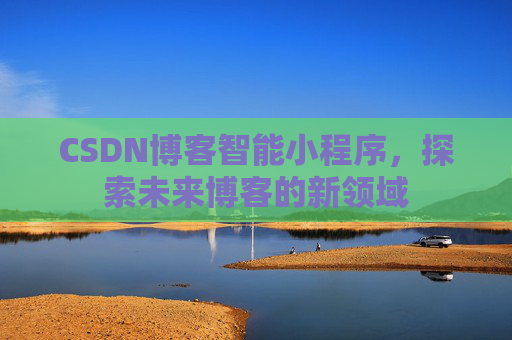 CSDN博客智能小程序,探索未来博客的新领域