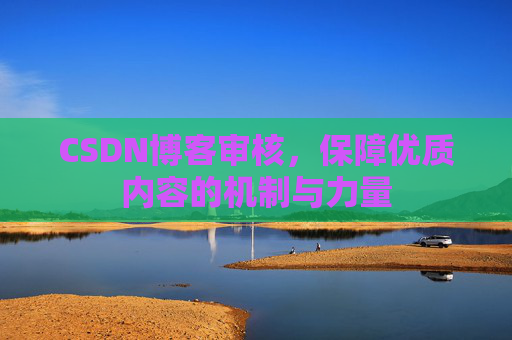 CSDN博客审核，保障优质内容的机制与力量